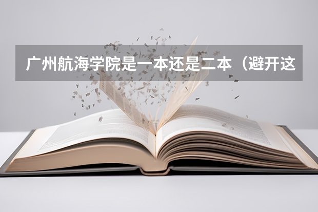 广州航海学院是一本还是二本（避开这5个误区，就可能低分进入好大学）