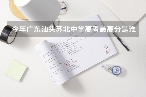今年广东汕头苏北中学高考最高分是谁?考多少分呢?
