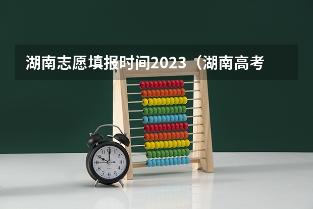 湖南志愿填报时间2023（湖南高考报志愿时间和截止时间具体几点）