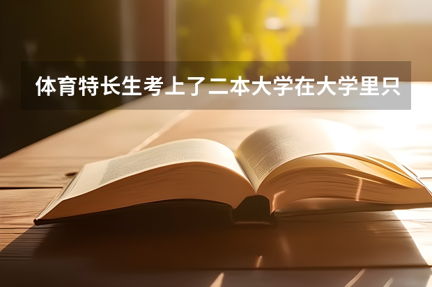 体育特长生考上了二本大学在大学里只能读体育专业吗?求答案!