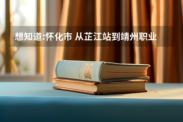 想知道:怀化市 从芷江站到靖州职业中专怎么坐公交?