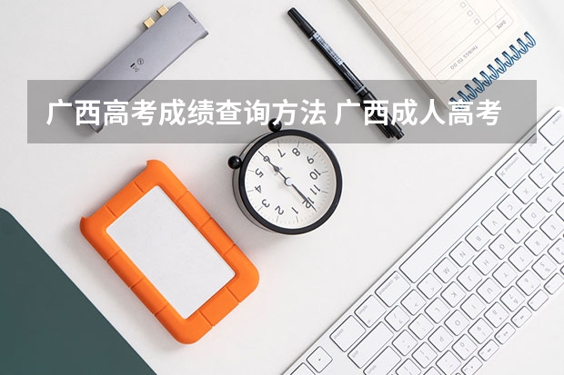 广西高考成绩查询方法 广西成人高考官网成绩怎样查询?