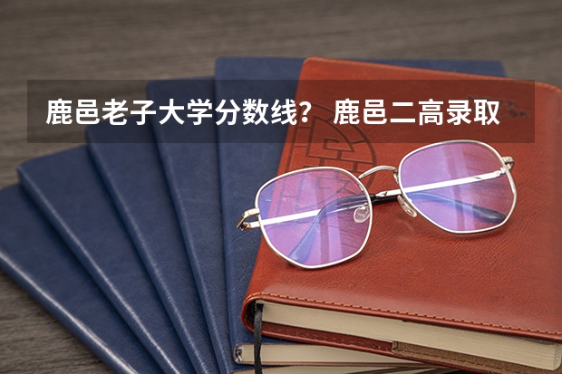 鹿邑老子大学分数线? 鹿邑二高录取分数线