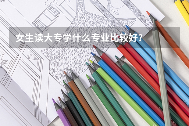 女生读大专学什么专业比较好?
