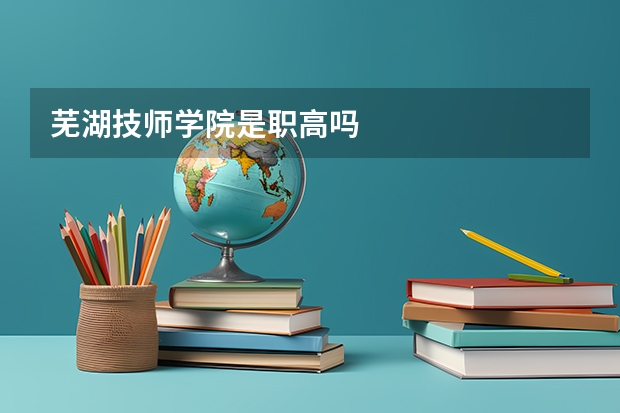 芜湖技师学院是职高吗