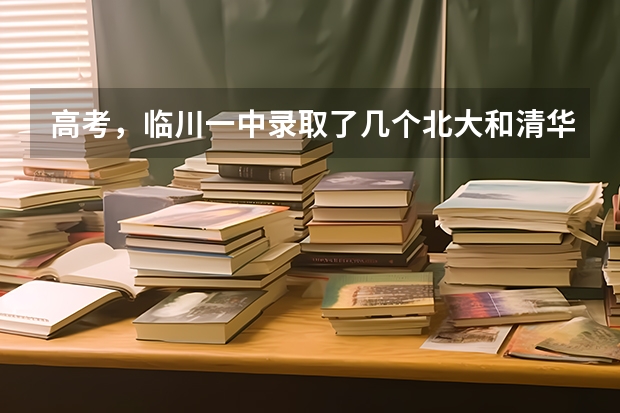 高考，临川一中录取了几个北大和清华？（文科大学排名及录取分数线）