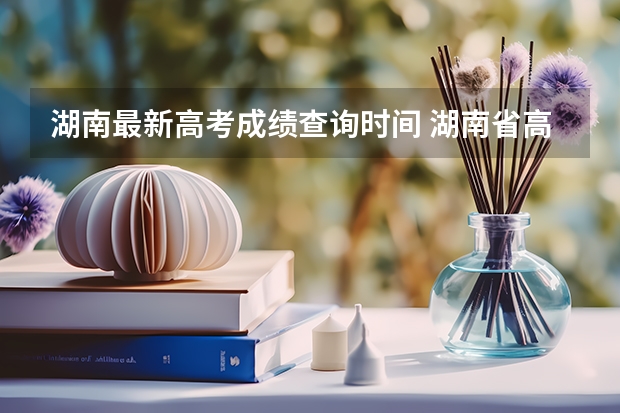 湖南最新高考成绩查询时间 湖南省高考成绩查询时间几点