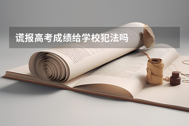 谎报高考成绩给学校犯法吗