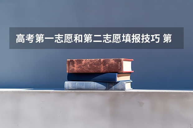 高考第一志愿和第二志愿填报技巧 第一志愿填报技巧