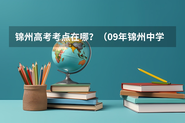锦州高考考点在哪?(09年锦州中学高考考上清华北大都有谁??)