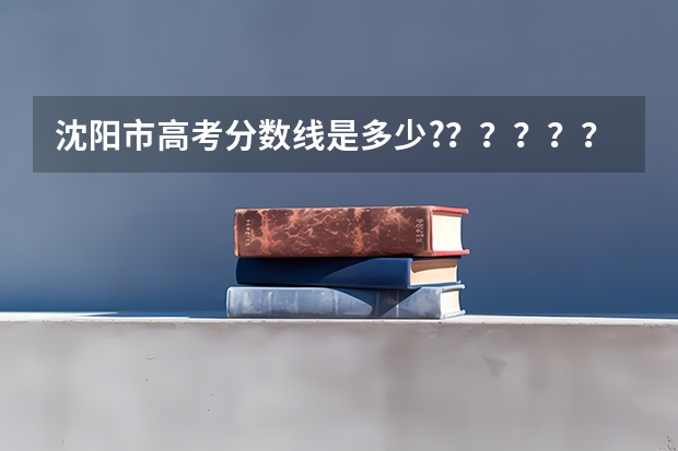 沈阳市高考分数线是多少??????????????