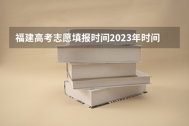 福建高考志愿填报时间2023年时间表 福建本科志愿填报时间
