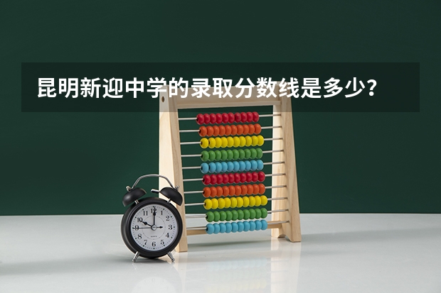 昆明新迎中学的录取分数线是多少?
