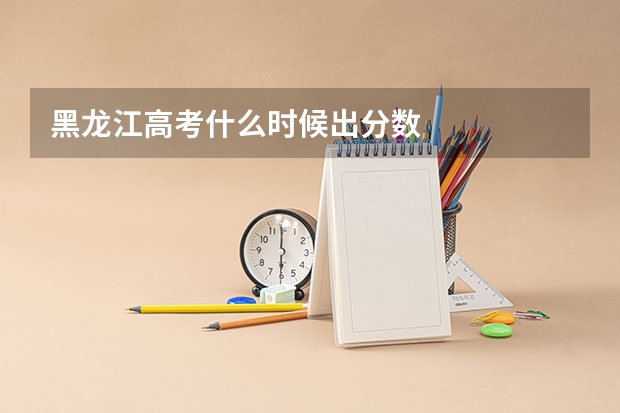 黑龙江高考什么时候出分数