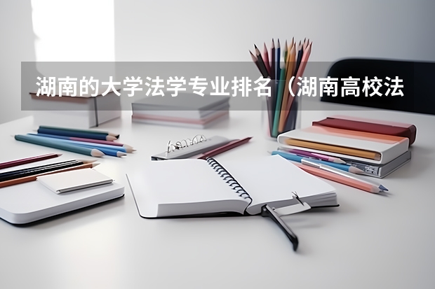 湖南的大学法学专业排名(湖南高校法学专业排名)