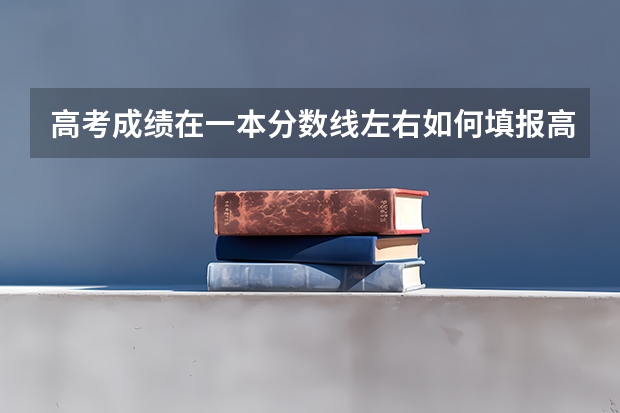 高考成绩在一本分数线左右如何填报高考志愿?