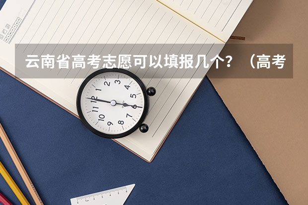 云南省高考志愿可以填报几个？（高考志愿一个学校可以填几个专业？）