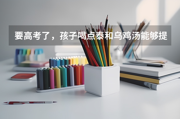 要高考了,孩子喝点泰和乌鸡汤能够提高记忆力吗?