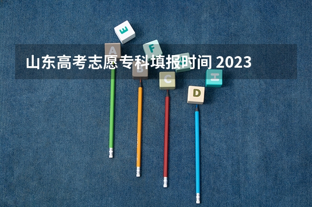 山东高考志愿专科填报时间 2023年山东省征集志愿时间表