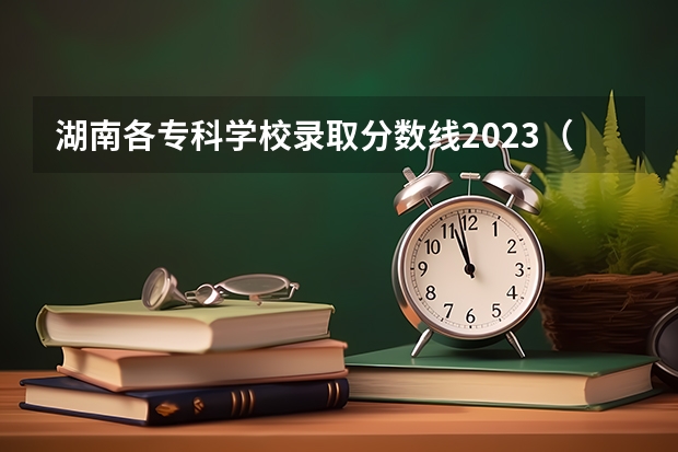 湖南各专科学校录取分数线2023（今年湖南高考志愿填报在这三个时间段）