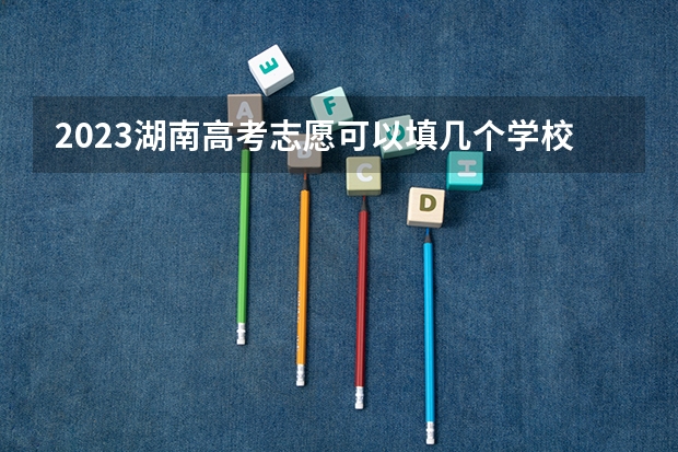 2023湖南高考志愿可以填几个学校（湖南高考可以填几个志愿）