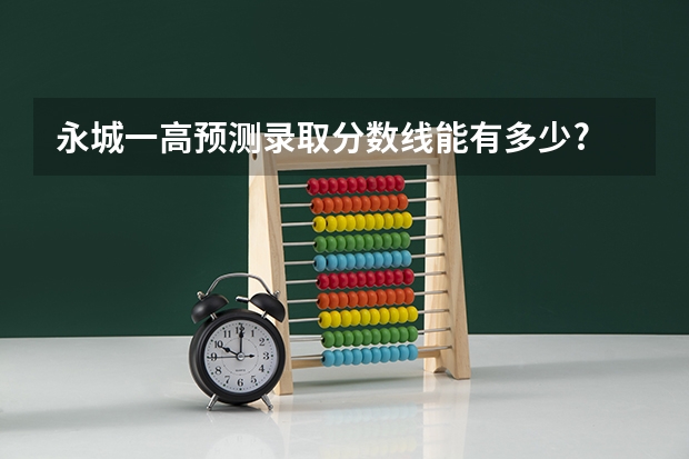 永城一高预测录取分数线能有多少?
