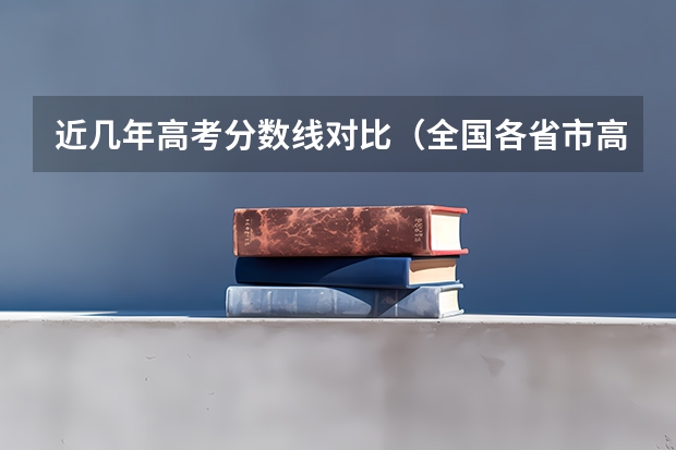 近几年高考分数线对比(全国各省市高考录取分数线汇总)