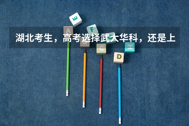 湖北考生,高考选择武大华科,还是上海北京的大学? 湖北一本理科录取人数及录取率招生计划规定