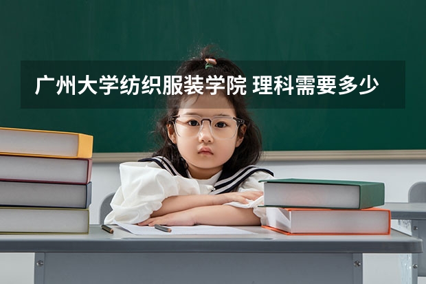 广州大学纺织服装学院 理科需要多少分数线