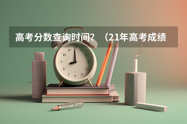 高考分数查询时间?(21年高考成绩公布时间)