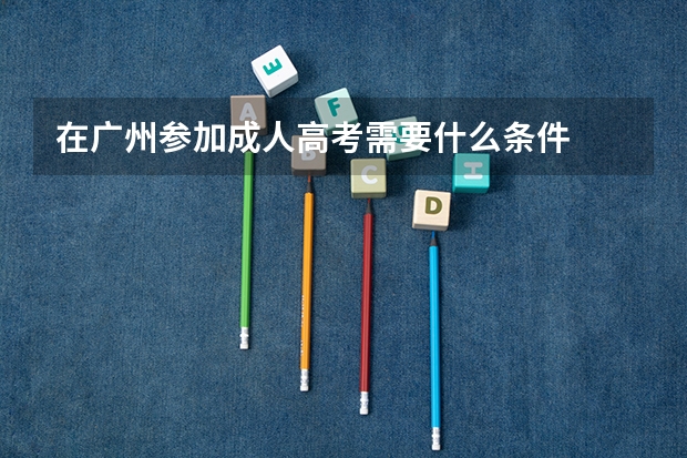 在广州参加成人高考需要什么条件