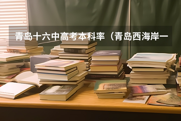 青岛十六中高考本科率(青岛西海岸一中的高考升学率怎样?)