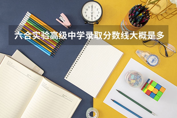 六合实验高级中学录取分数线大概是多少?我考535分会被录取吗?