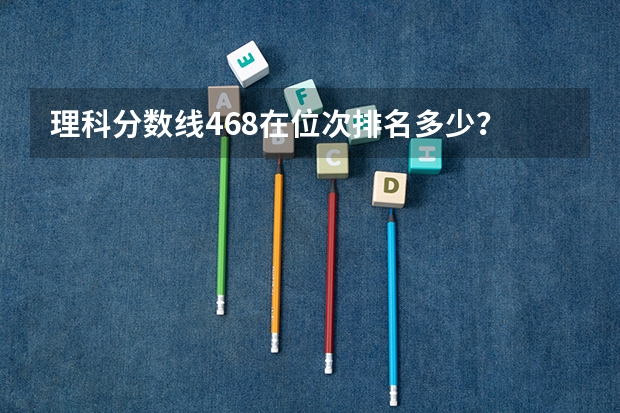 理科分数线468在位次排名多少?