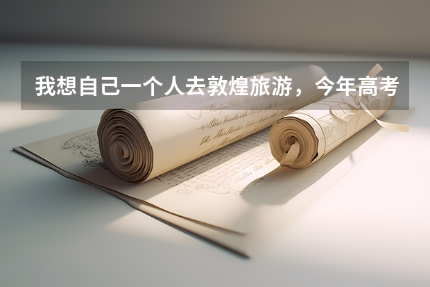 我想自己一个人去敦煌旅游,今年高考完,大家有没有什么好的旅游路线和建议。