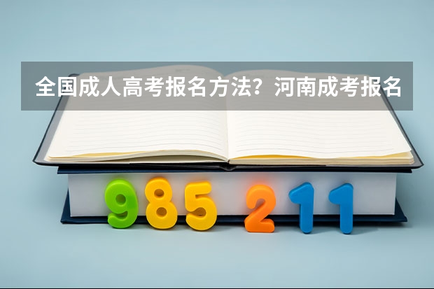 全国成人高考报名方法？河南成考报名入口官网？（中考准考证号查询中考准考证号查询入口官网(中考准考证号查询入口)）