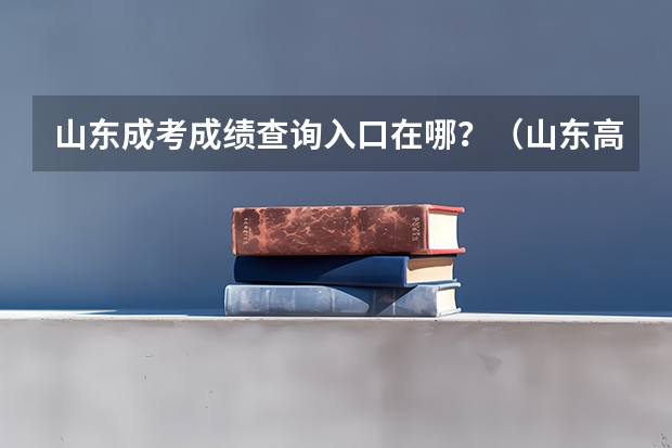 山东成考成绩查询入口在哪?(山东高考成绩哪儿可以查询?)
