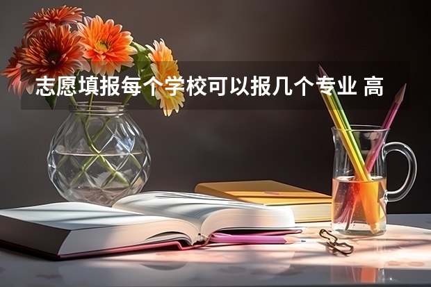 志愿填报每个学校可以报几个专业 高考专业可以填几个