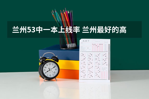 兰州53中一本上线率 兰州最好的高考补习学校是哪一所?