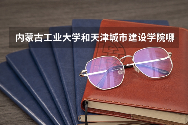 内蒙古工业大学和天津城市建设学院哪个好?