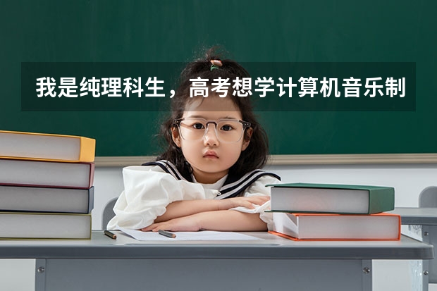 我是纯理科生,高考想学计算机音乐制作,有什么学校吗,偏技术方面课程是什么?