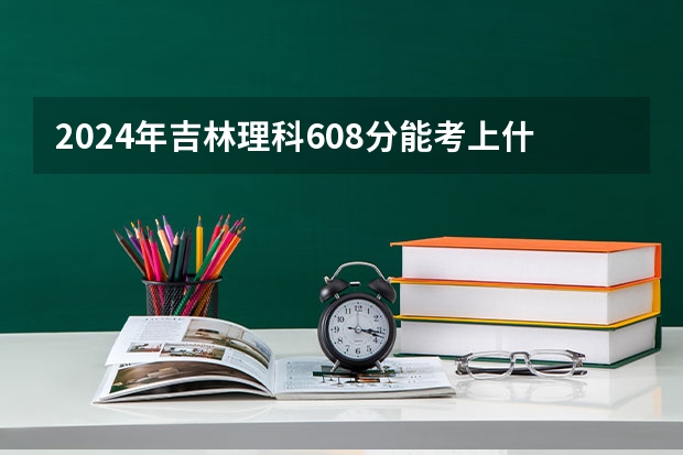 2024年吉林理科608分能考上什么大学?