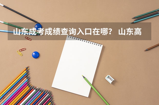 山东成考成绩查询入口在哪? 山东高考口语成绩查询