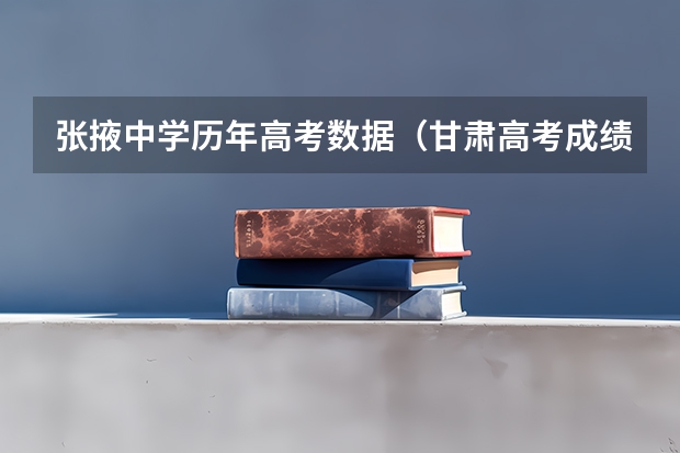 张掖中学历年高考数据(甘肃高考成绩排名(甘肃高考成绩排名550名能报考啥学校))