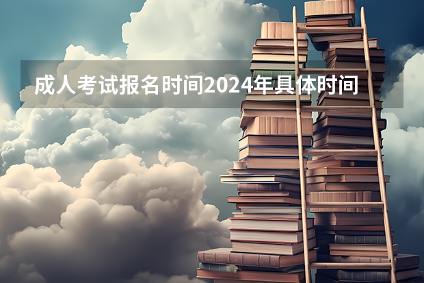 成人考试报名时间2024年具体时间是多少