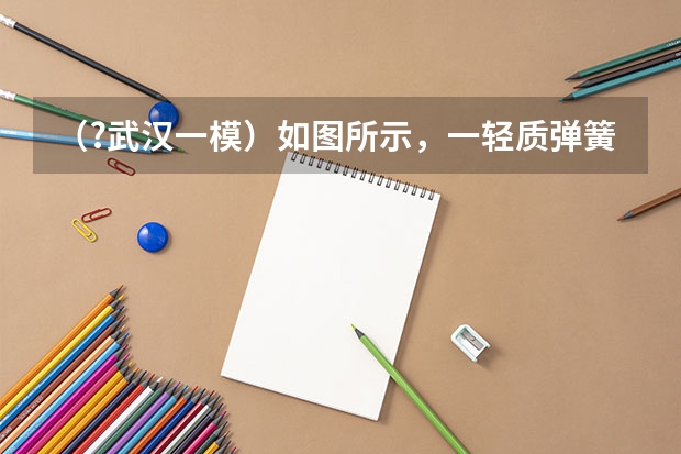 (?武汉一模)如图所示,一轻质弹簧下端固定,直立于水平地面上,将质量为m的物体A轻放在弹簧的上端 (?武汉一模)一质量M=2kg的长木板B静止在光滑的水平面上,B的右端与竖直挡板的距离为S=0.5m.一个质