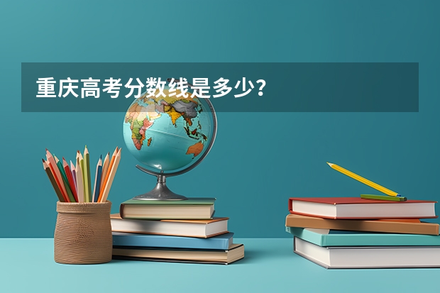 重庆高考分数线是多少?