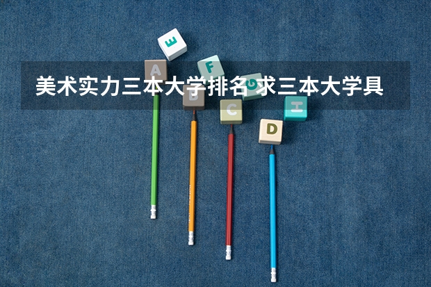 美术实力三本大学排名 求三本大学具体的排名