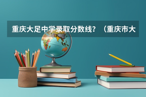 重庆大足中学录取分数线?(重庆市大足中学重本率)