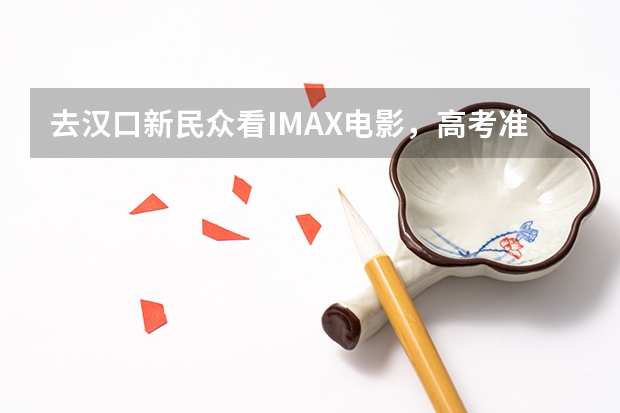 去汉口新民众看IMAX电影，高考准考证能不能当学生证用吖.？ 汉口学院录取查询入口,高考录取结果查询网址登录